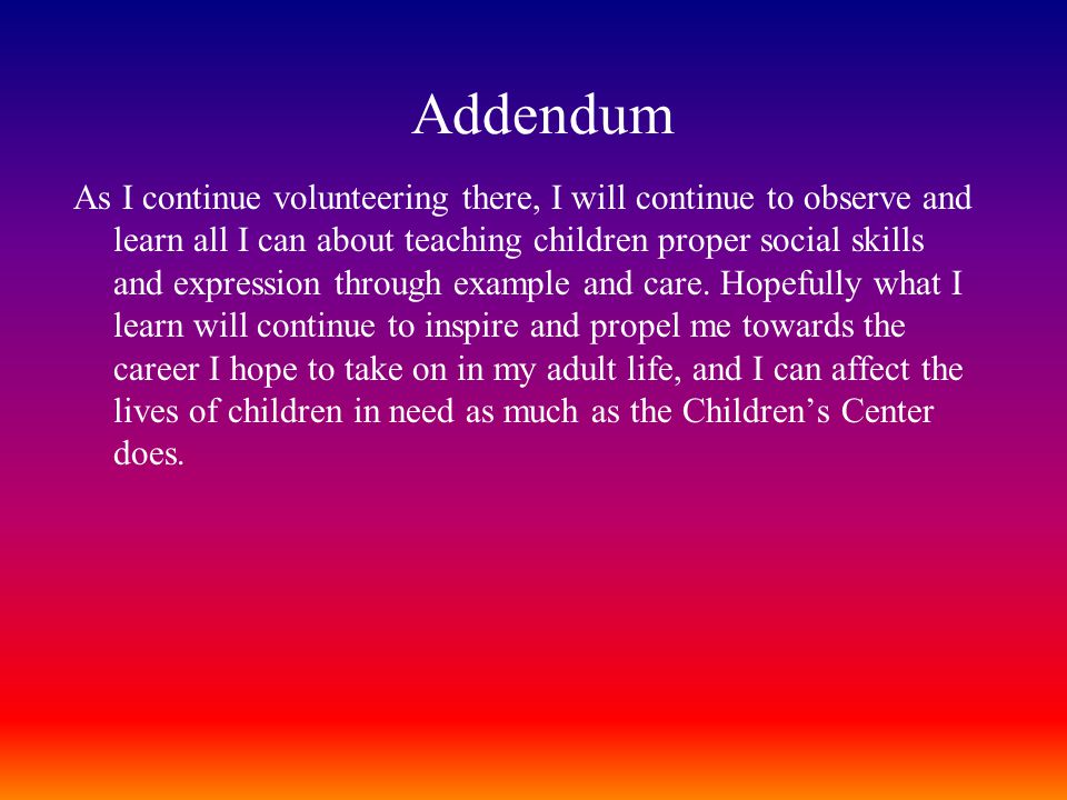 Addendum As I continue volunteering there, I will continue to observe and learn all I can about teaching children proper social skills and expression through example and care.