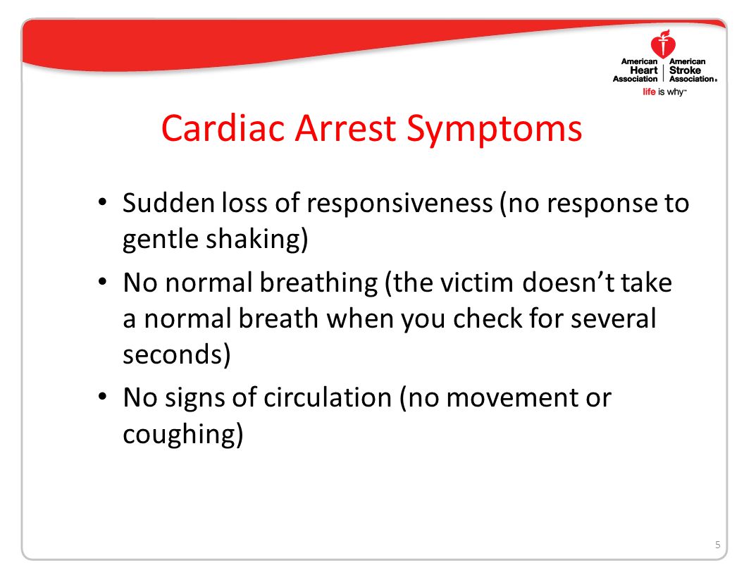 Cardiac Arrest Symptoms Sudden loss of responsiveness (no response to gentle shaking) No normal breathing (the victim doesn’t take a normal breath when you check for several seconds) No signs of circulation (no movement or coughing) 5