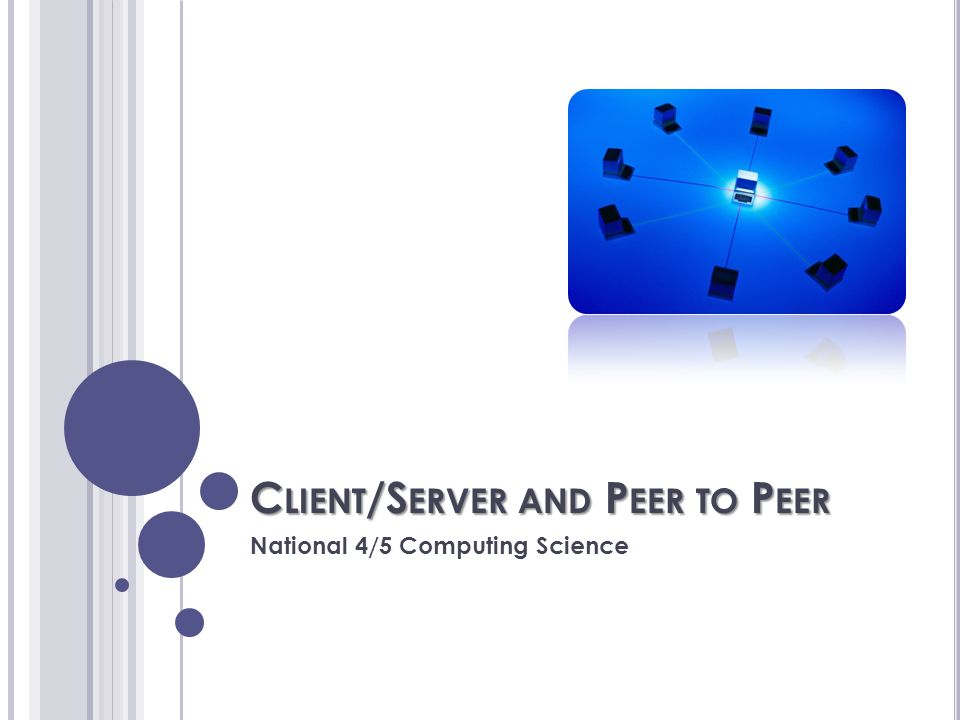 C LIENT /S ERVER AND P EER TO P EER National 4/5 Computing Science