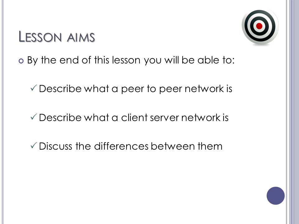 L ESSON AIMS By the end of this lesson you will be able to:  Describe what a peer to peer network is  Describe what a client server network is  Discuss the differences between them