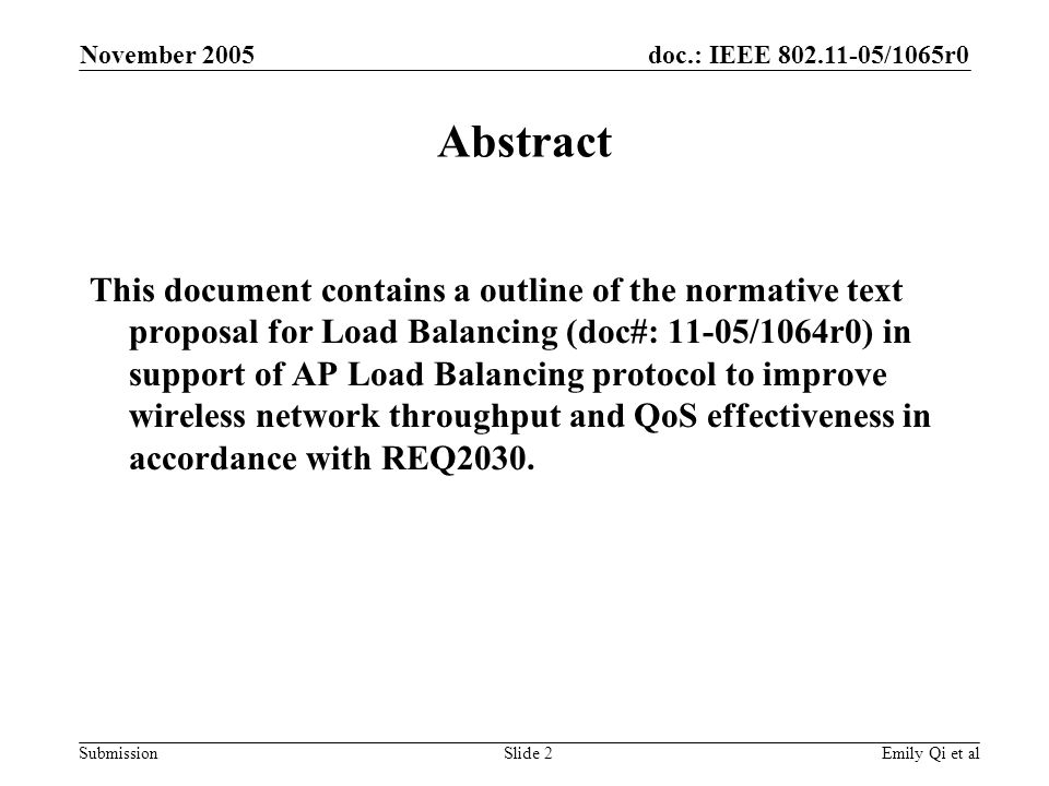 doc.: IEEE /1065r0 Submission November 2005 Emily Qi et alSlide 2 Abstract This document contains a outline of the normative text proposal for Load Balancing (doc#: 11-05/1064r0) in support of AP Load Balancing protocol to improve wireless network throughput and QoS effectiveness in accordance with REQ2030.