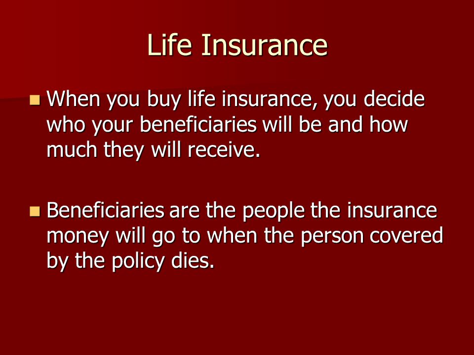 Life Insurance When you buy life insurance, you decide who your beneficiaries will be and how much they will receive.