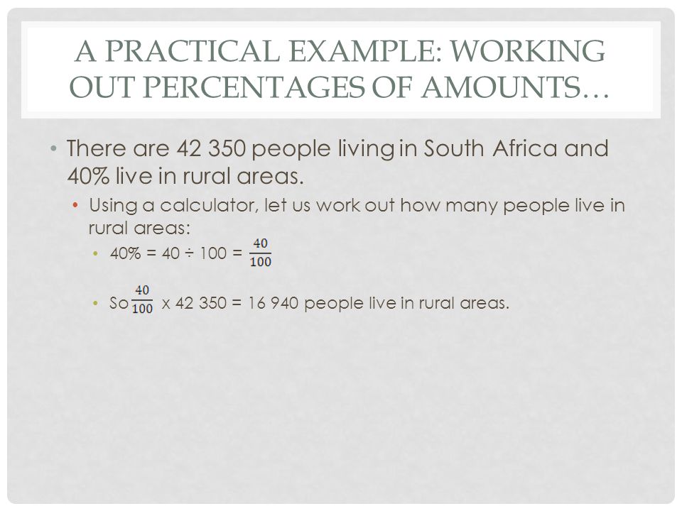 A PRACTICAL EXAMPLE: WORKING OUT PERCENTAGES OF AMOUNTS… There are people living in South Africa and 40% live in rural areas.