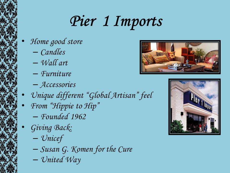 Pier 1 Imports Home good store – Candles – Wall art – Furniture – Accessories Unique different Global Artisan feel From Hippie to Hip – Founded 1962 Giving Back: – Unicef – Susan G.
