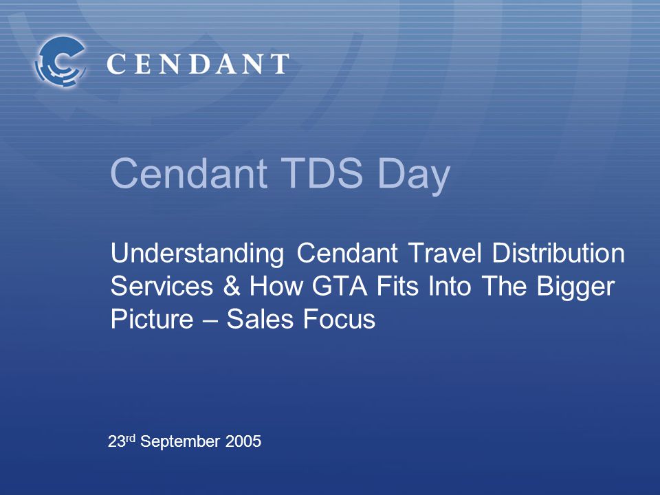 Cendant TDS Day Understanding Cendant Travel Distribution Services & How GTA Fits Into The Bigger Picture – Sales Focus 23 rd September 2005