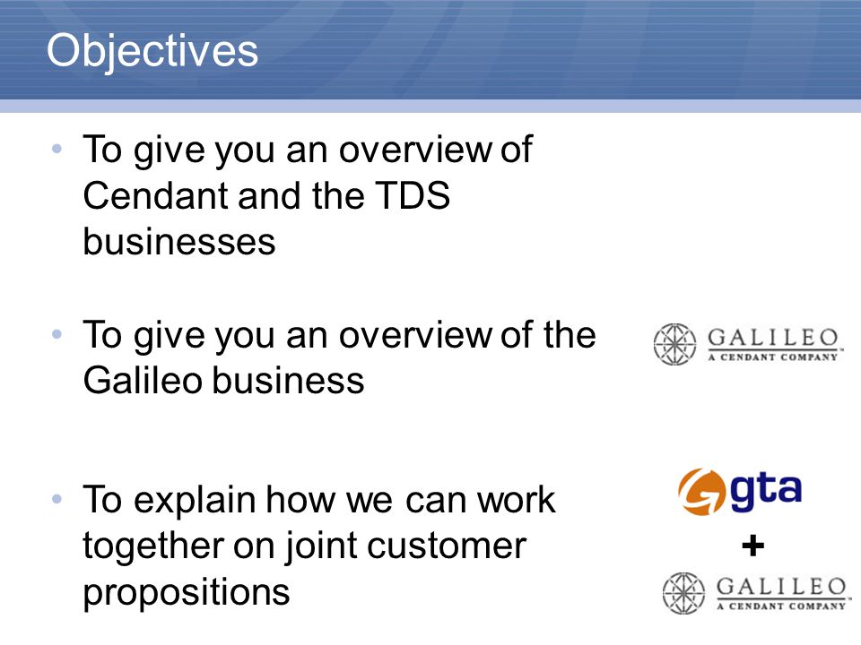 Objectives To give you an overview of Cendant and the TDS businesses To give you an overview of the Galileo business To explain how we can work together on joint customer propositions +