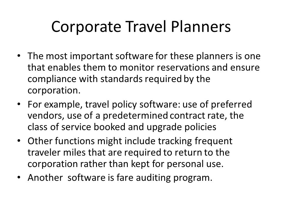 Corporate Travel Planners The most important software for these planners is one that enables them to monitor reservations and ensure compliance with standards required by the corporation.