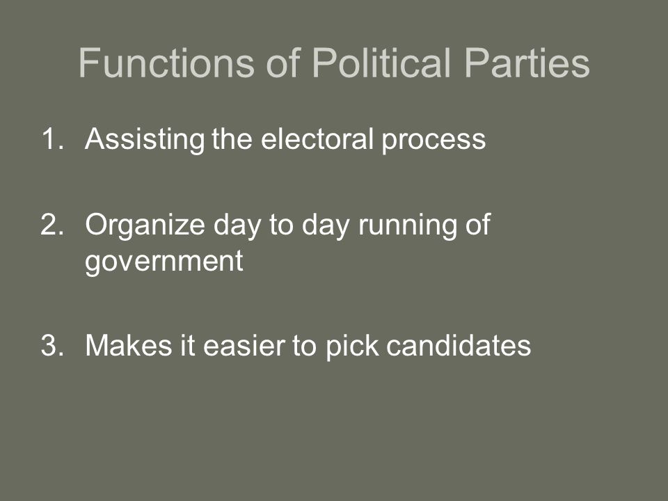 Functions of Political Parties 1.Assisting the electoral process 2.Organize day to day running of government 3.Makes it easier to pick candidates