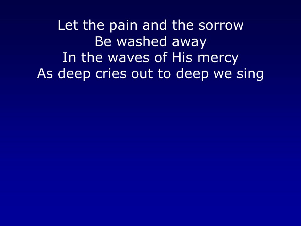 Let the pain and the sorrow Be washed away In the waves of His mercy As deep cries out to deep we sing