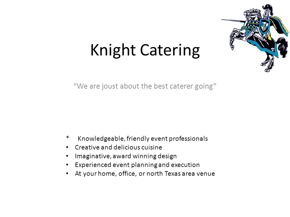 Knight Catering We are joust about the best caterer going * Knowledgeable, friendly event professionals Creative and delicious cuisine Imaginative, award winning design Experienced event planning and execution At your home, office, or north Texas area venue