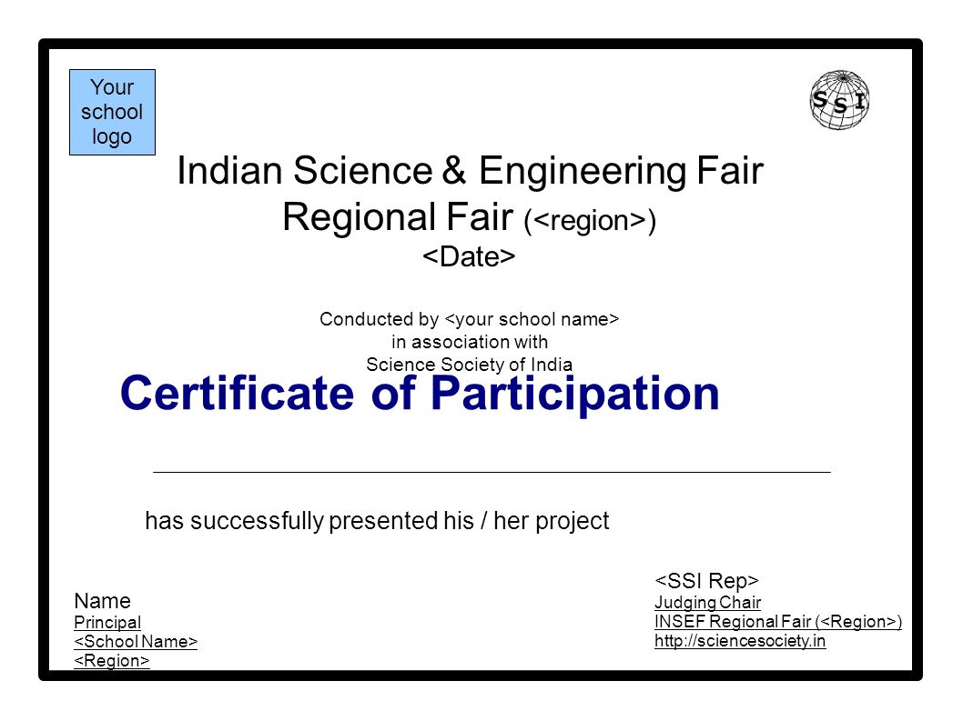 Certificate of Participation Indian Science & Engineering Fair Regional Fair ( ) Conducted by in association with Science Society of India has successfully presented his / her project Judging Chair INSEF Regional Fair ( )   Name Principal Your school logo