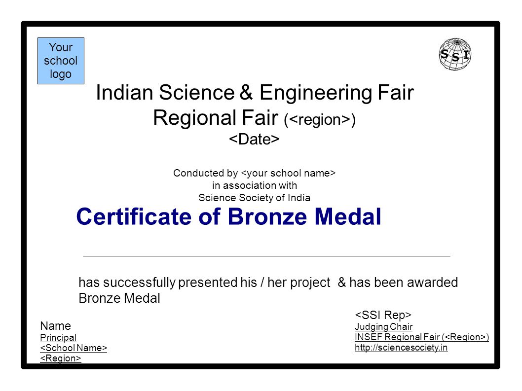 Certificate of Bronze Medal Indian Science & Engineering Fair Regional Fair ( ) Conducted by in association with Science Society of India has successfully presented his / her project & has been awarded Bronze Medal Your school logo Name Principal Judging Chair INSEF Regional Fair ( )