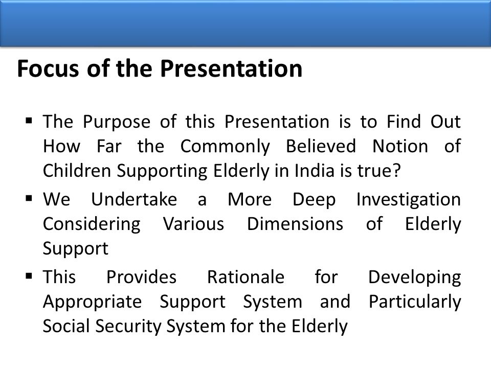 Focus of the Presentation  The Purpose of this Presentation is to Find Out How Far the Commonly Believed Notion of Children Supporting Elderly in India is true.