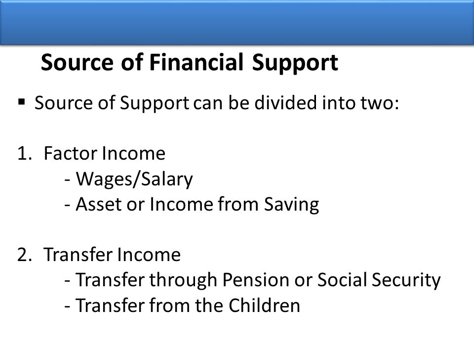 Source of Financial Support  Source of Support can be divided into two: 1.Factor Income - Wages/Salary - Asset or Income from Saving 2.Transfer Income - Transfer through Pension or Social Security - Transfer from the Children