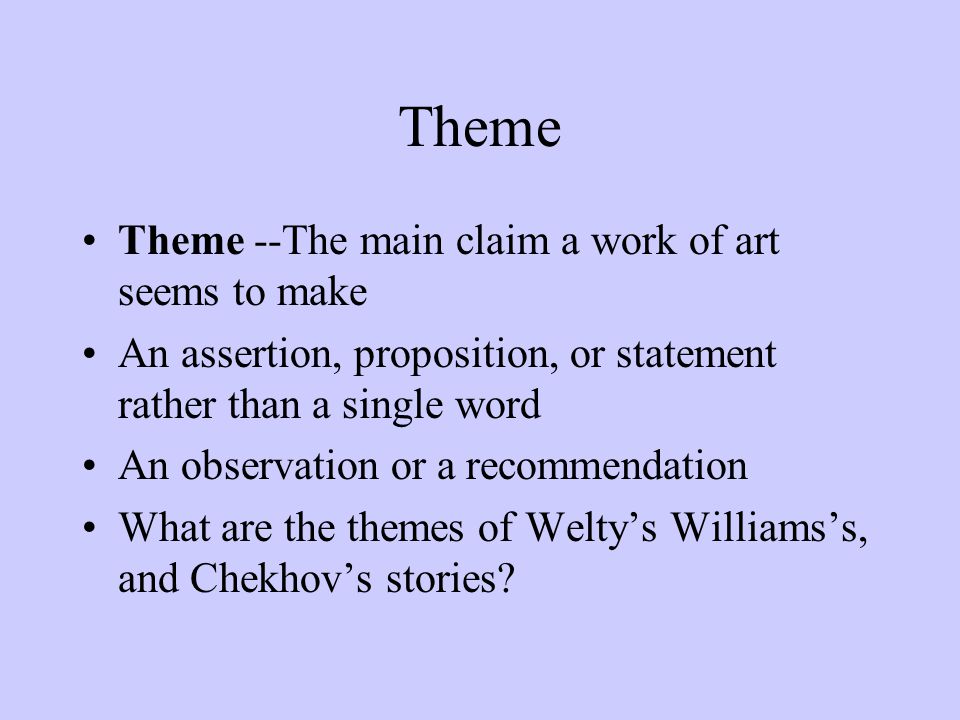 Theme Theme --The main claim a work of art seems to make An assertion, proposition, or statement rather than a single word An observation or a recommendation What are the themes of Welty’s Williams’s, and Chekhov’s stories