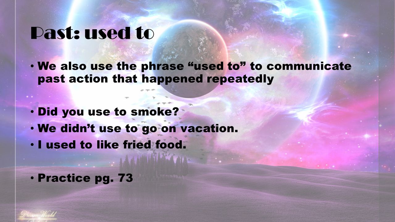 Past: used to We also use the phrase used to to communicate past action that happened repeatedly Did you use to smoke.