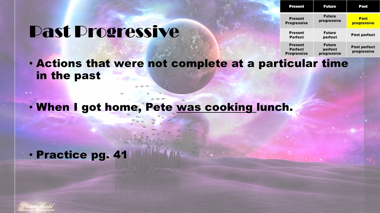 Past Progressive Actions that were not complete at a particular time in the past When I got home, Pete was cooking lunch.