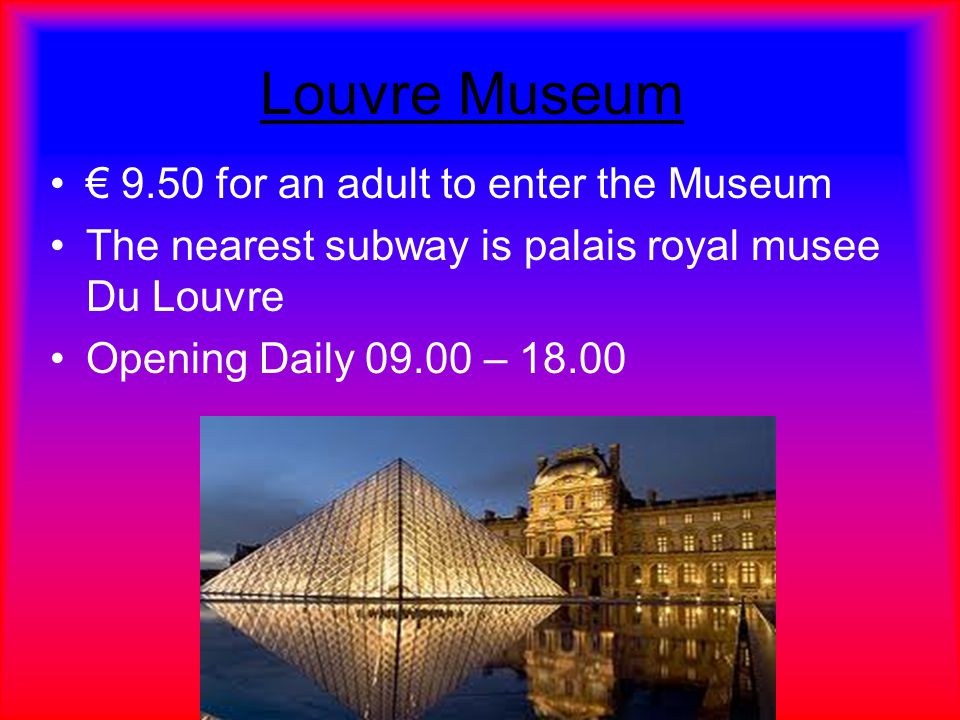 Louvre Museum € 9.50 for an adult to enter the Museum The nearest subway is palais royal musee Du Louvre Opening Daily – 18.00