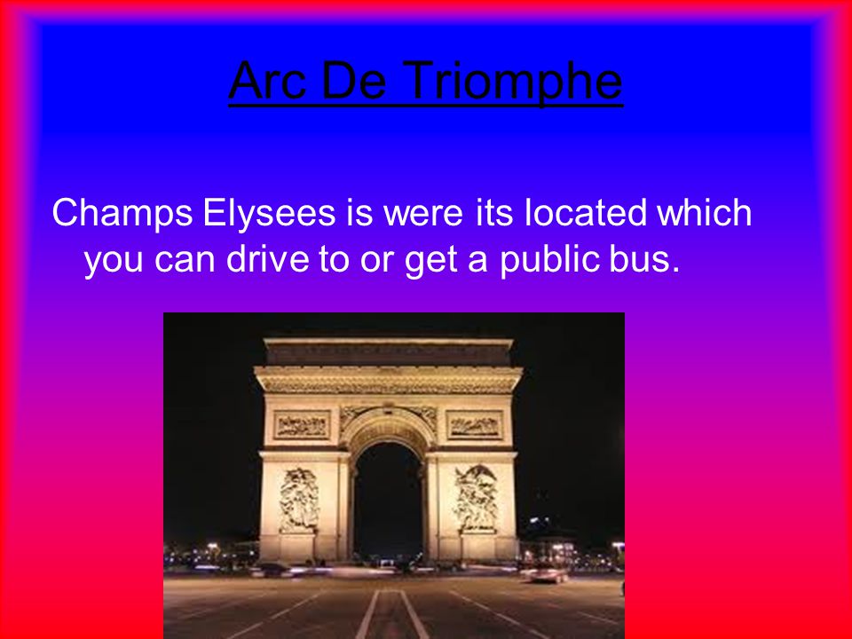 Arc De Triomphe Champs Elysees is were its located which you can drive to or get a public bus.