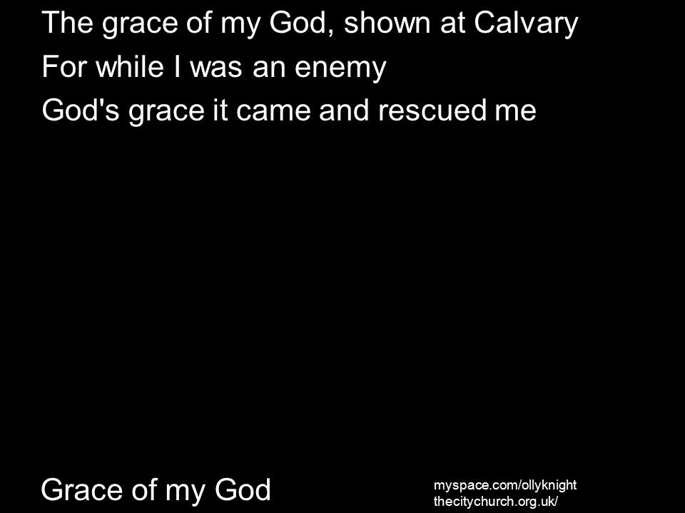 The grace of my God, shown at Calvary For while I was an enemy God s grace it came and rescued me myspace.com/ollyknight thecitychurch.org.uk/ Grace of my God