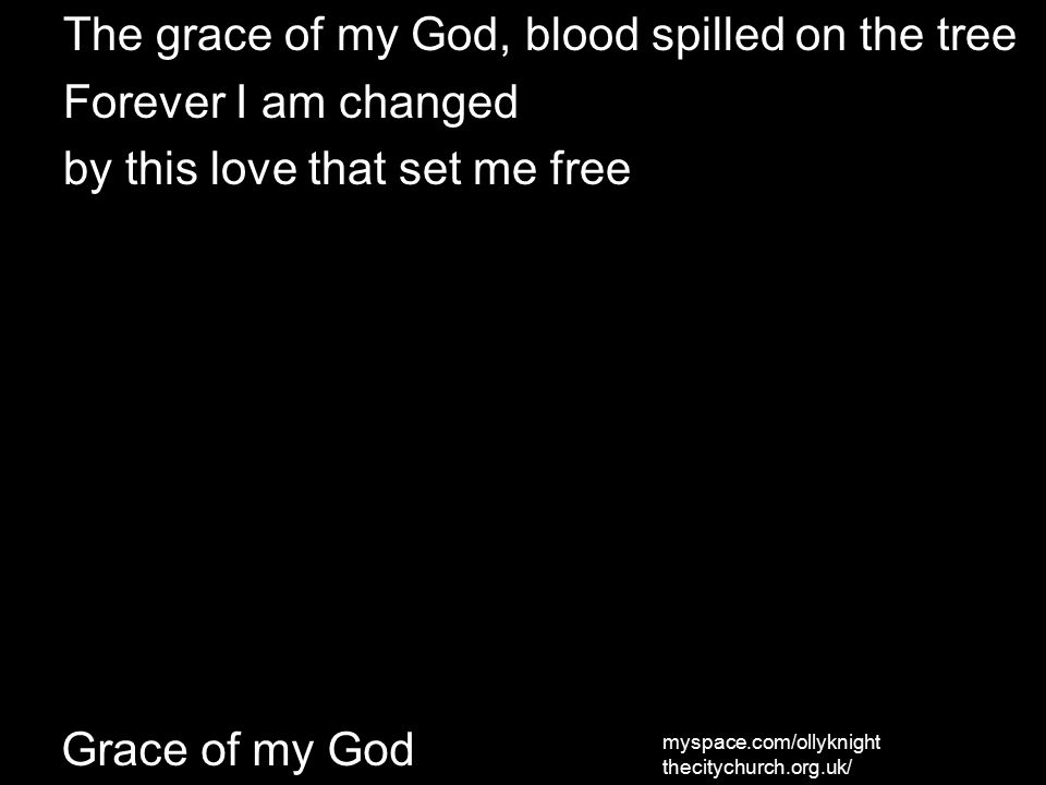 The grace of my God, blood spilled on the tree Forever I am changed by this love that set me free myspace.com/ollyknight thecitychurch.org.uk/ Grace of my God