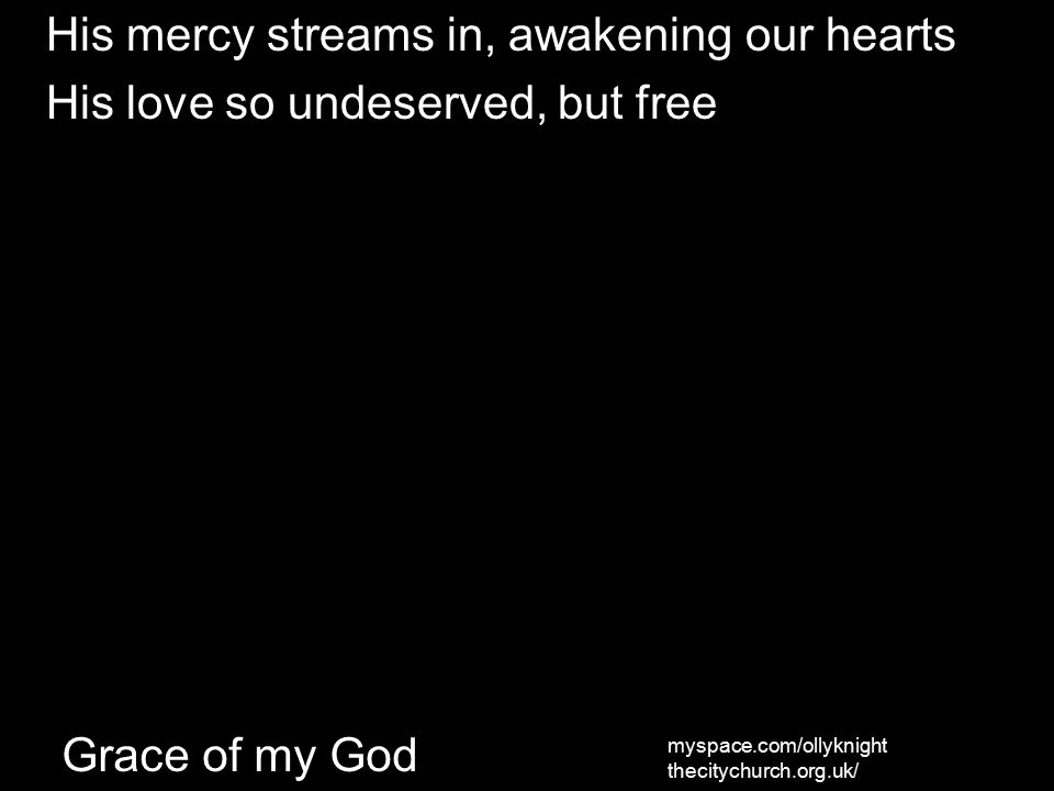 Grace of my God His mercy streams in, awakening our hearts His love so undeserved, but free myspace.com/ollyknight thecitychurch.org.uk/