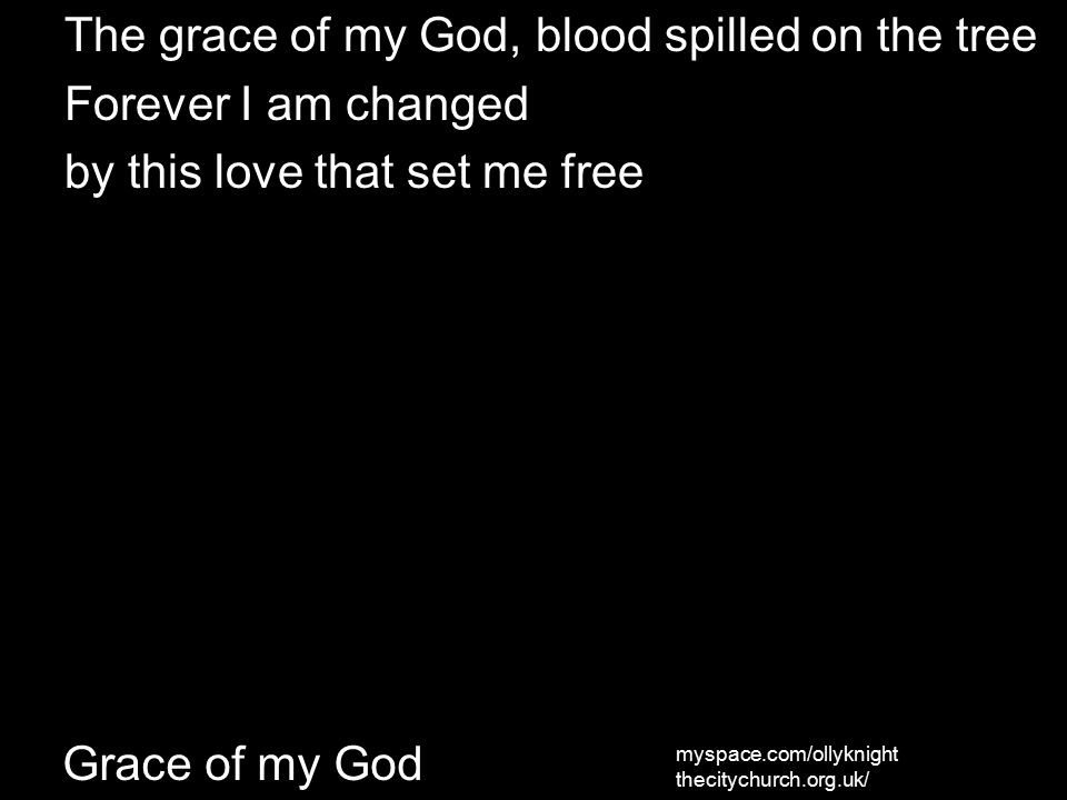The grace of my God, blood spilled on the tree Forever I am changed by this love that set me free myspace.com/ollyknight thecitychurch.org.uk/ Grace of my God