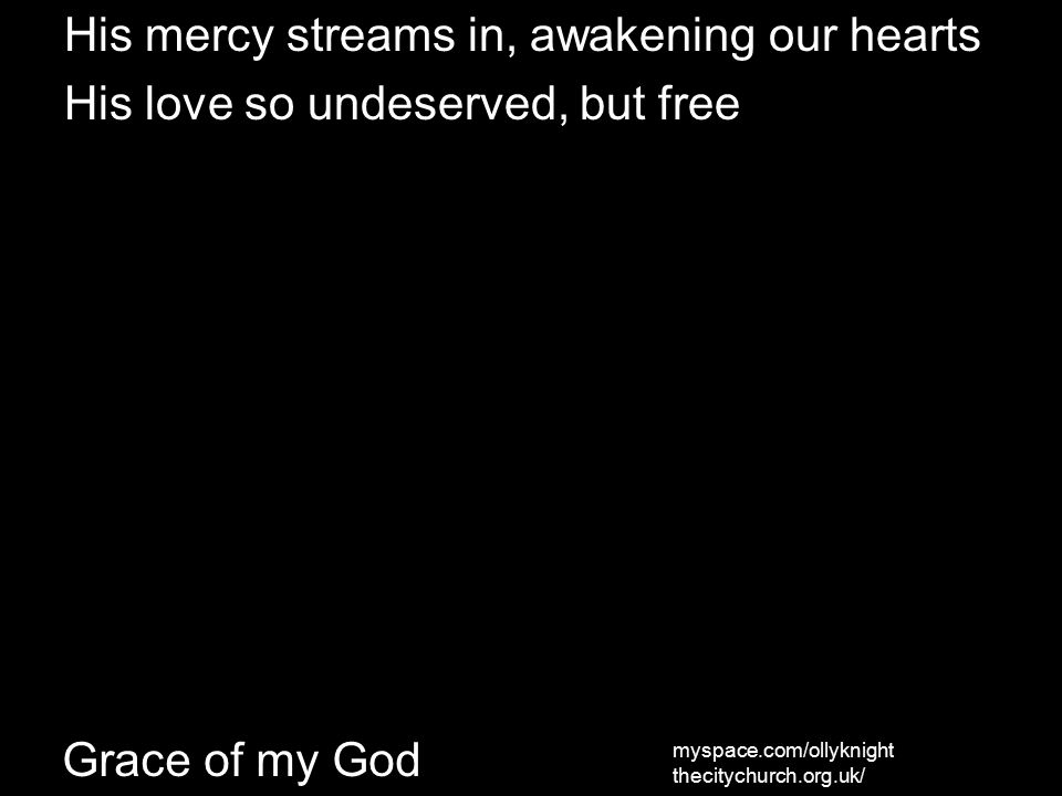 His mercy streams in, awakening our hearts His love so undeserved, but free myspace.com/ollyknight thecitychurch.org.uk/ Grace of my God