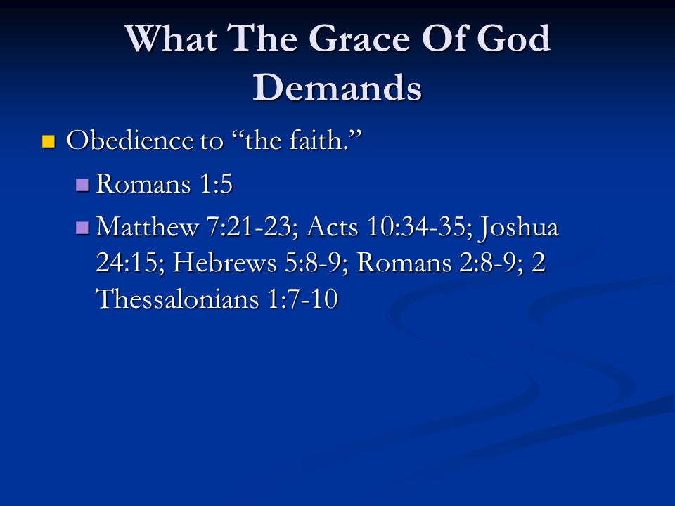 What The Grace Of God Demands Obedience to the faith. Obedience to the faith. Romans 1:5 Romans 1:5 Matthew 7:21-23; Acts 10:34-35; Joshua 24:15; Hebrews 5:8-9; Romans 2:8-9; 2 Thessalonians 1:7-10 Matthew 7:21-23; Acts 10:34-35; Joshua 24:15; Hebrews 5:8-9; Romans 2:8-9; 2 Thessalonians 1:7-10