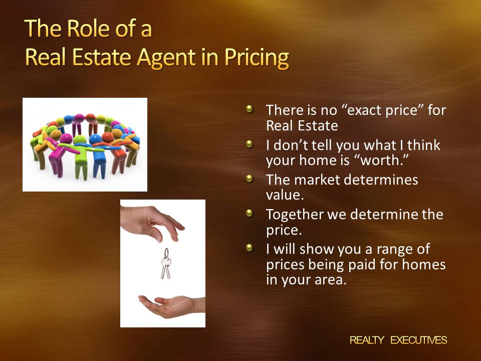 There is no exact price for Real Estate I don’t tell you what I think your home is worth. The market determines value.