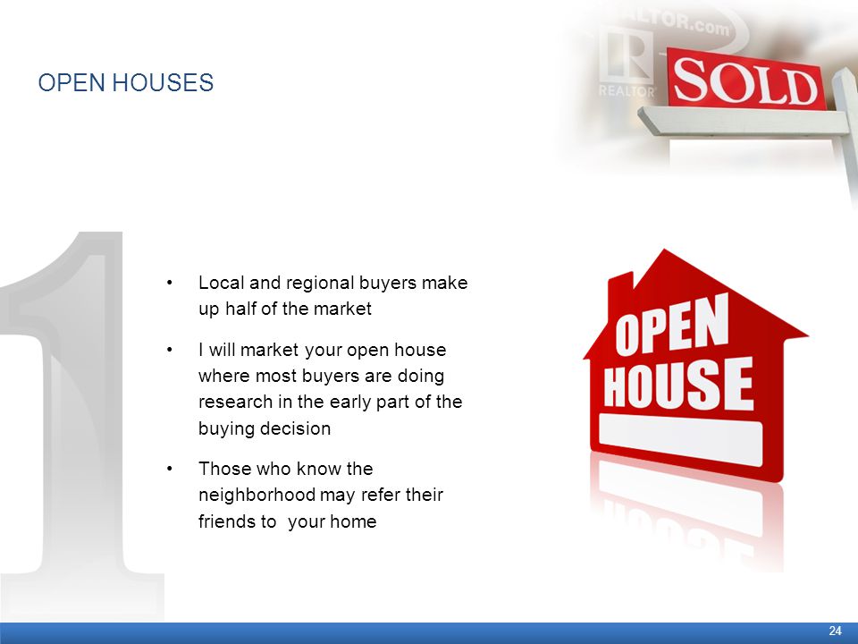 OPEN HOUSES 24 Local and regional buyers make up half of the market I will market your open house where most buyers are doing research in the early part of the buying decision Those who know the neighborhood may refer their friends to your home