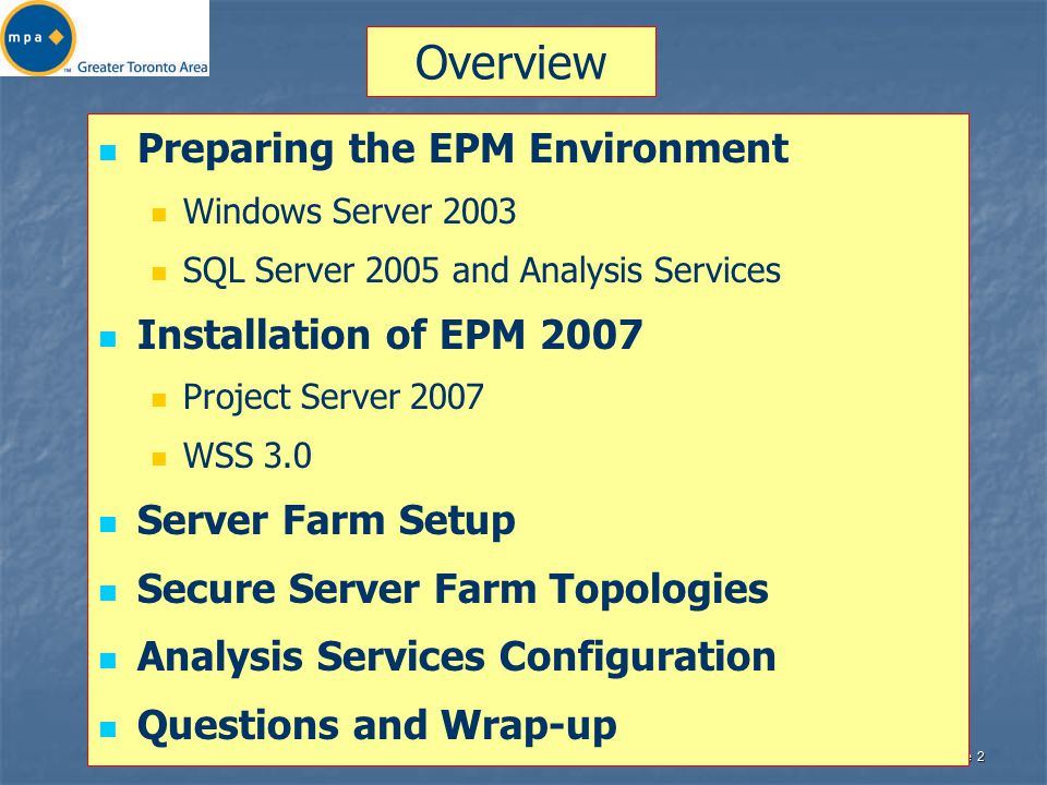 Slide 2 Overview Preparing the EPM Environment Windows Server 2003 SQL Server 2005 and Analysis Services Installation of EPM 2007 Project Server 2007 WSS 3.0 Server Farm Setup Secure Server Farm Topologies Analysis Services Configuration Questions and Wrap-up
