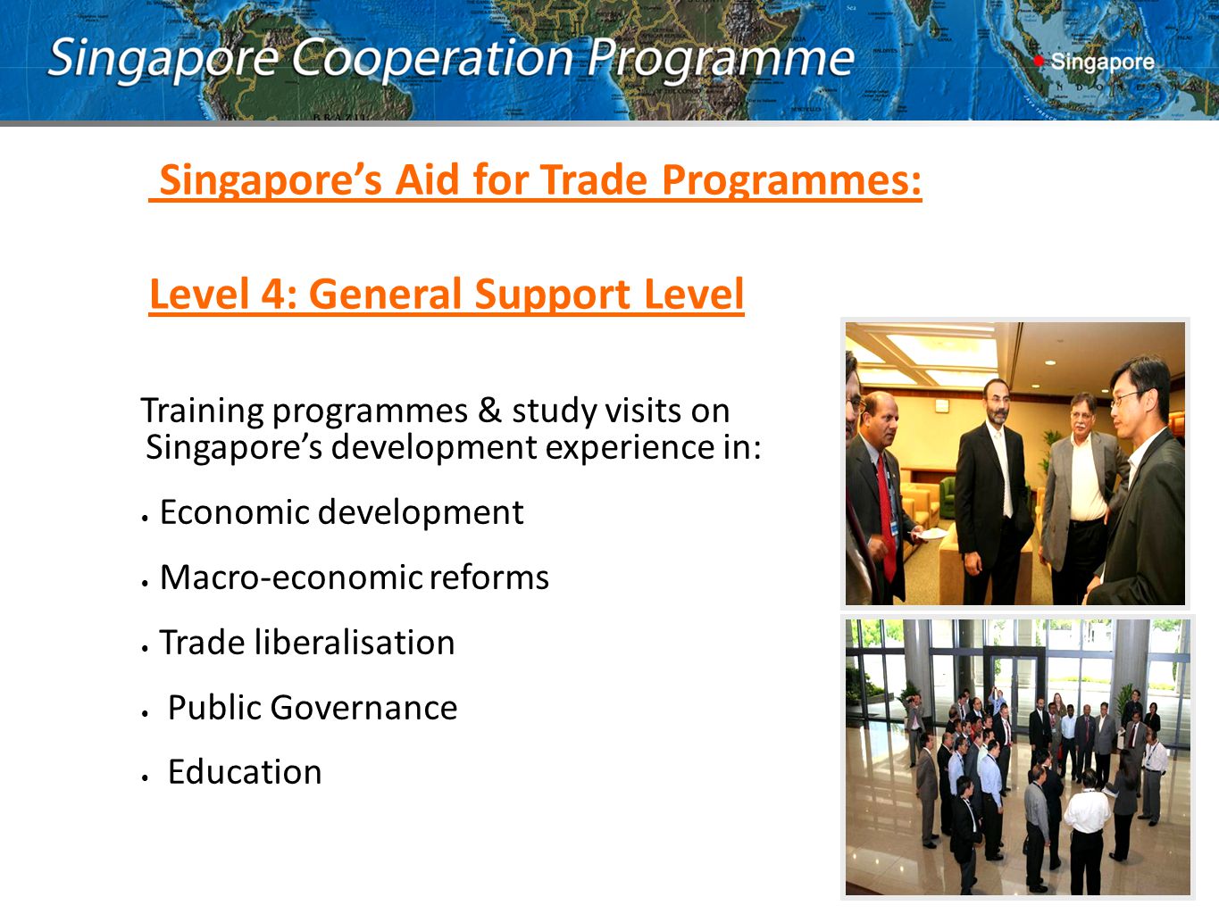 Training programmes & study visits on Singapore’s development experience in: Economic development Macro-economic reforms Trade liberalisation Public Governance Education Singapore’s Aid for Trade Programmes: Level 4: General Support Level
