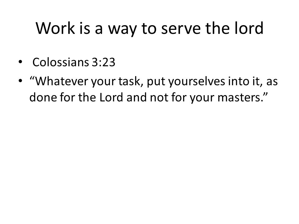 Work is a way to serve the lord Colossians 3:23 Whatever your task, put yourselves into it, as done for the Lord and not for your masters.