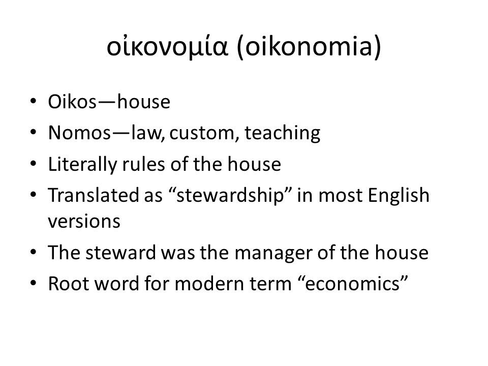 οἰκονομία (oikonomia) Oikos—house Nomos—law, custom, teaching Literally rules of the house Translated as stewardship in most English versions The steward was the manager of the house Root word for modern term economics