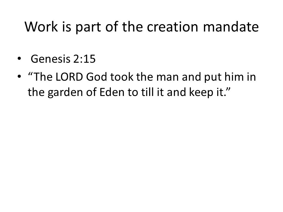 Work is part of the creation mandate Genesis 2:15 The LORD God took the man and put him in the garden of Eden to till it and keep it.