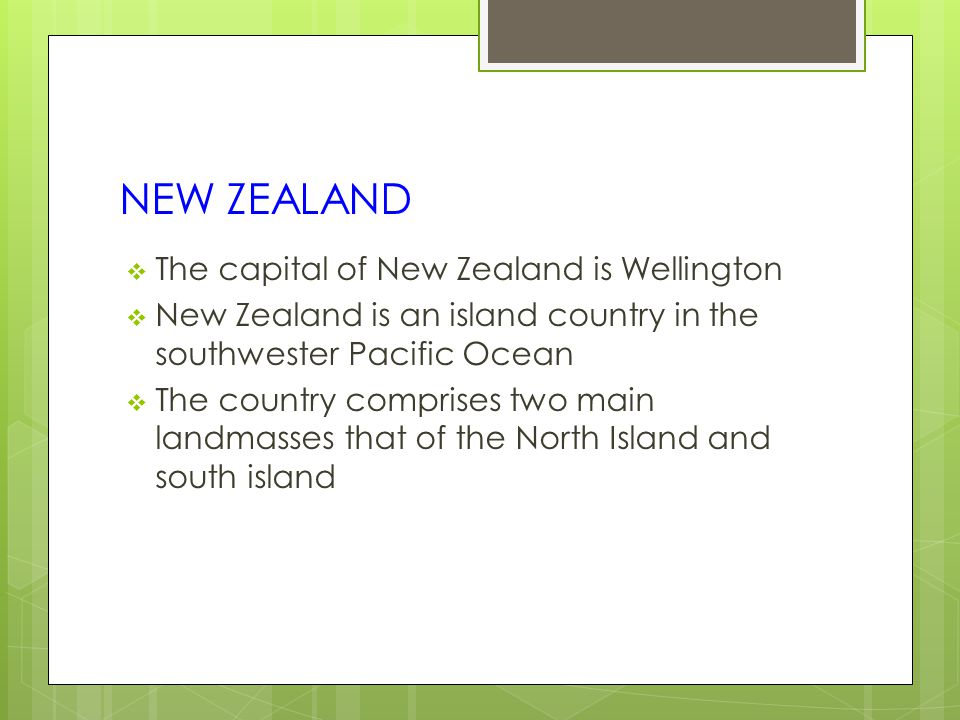 NEW ZEALAND  The capital of New Zealand is Wellington  New Zealand is an island country in the southwester Pacific Ocean  The country comprises two main landmasses that of the North Island and south island
