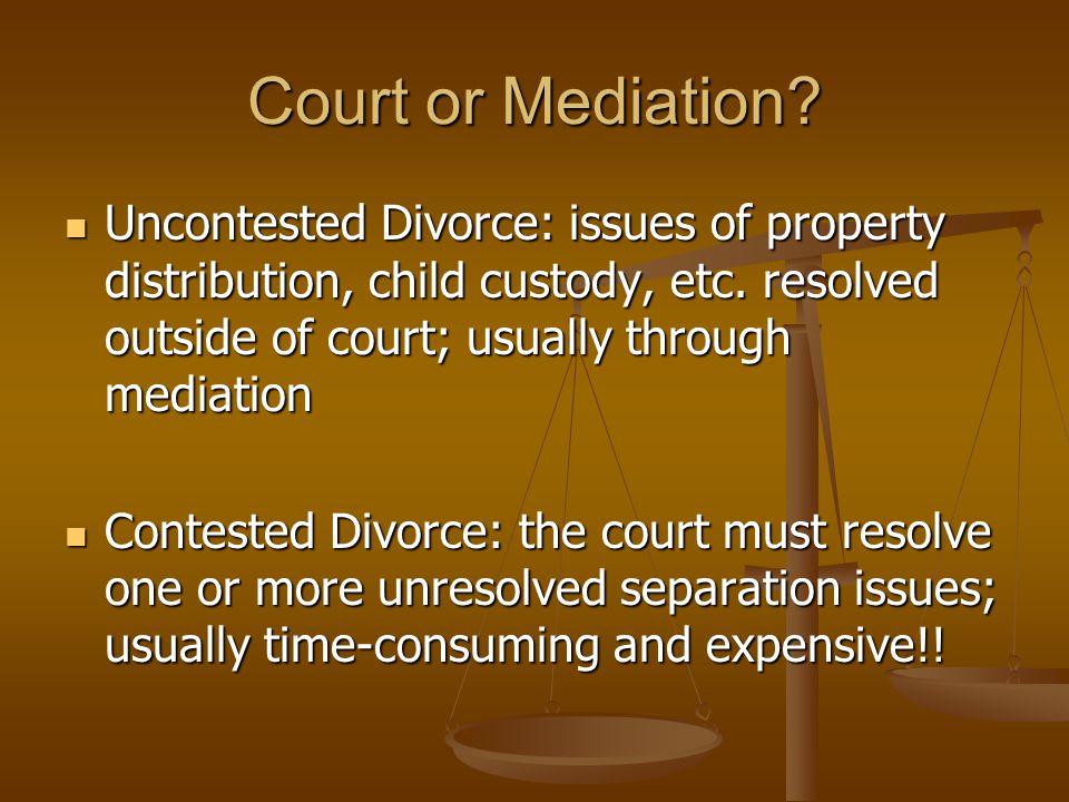 Court or Mediation. Uncontested Divorce: issues of property distribution, child custody, etc.