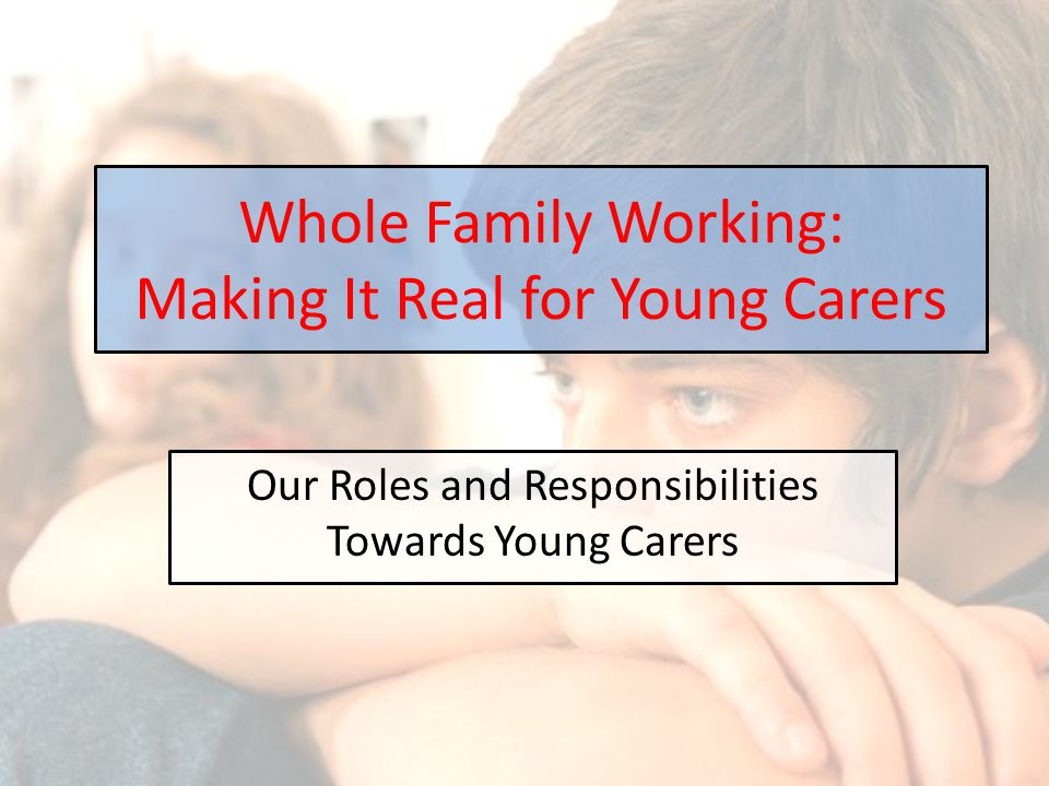 Our Roles and Responsibilities Towards Young Carers Whole Family Working: Making It Real for Young Carers
