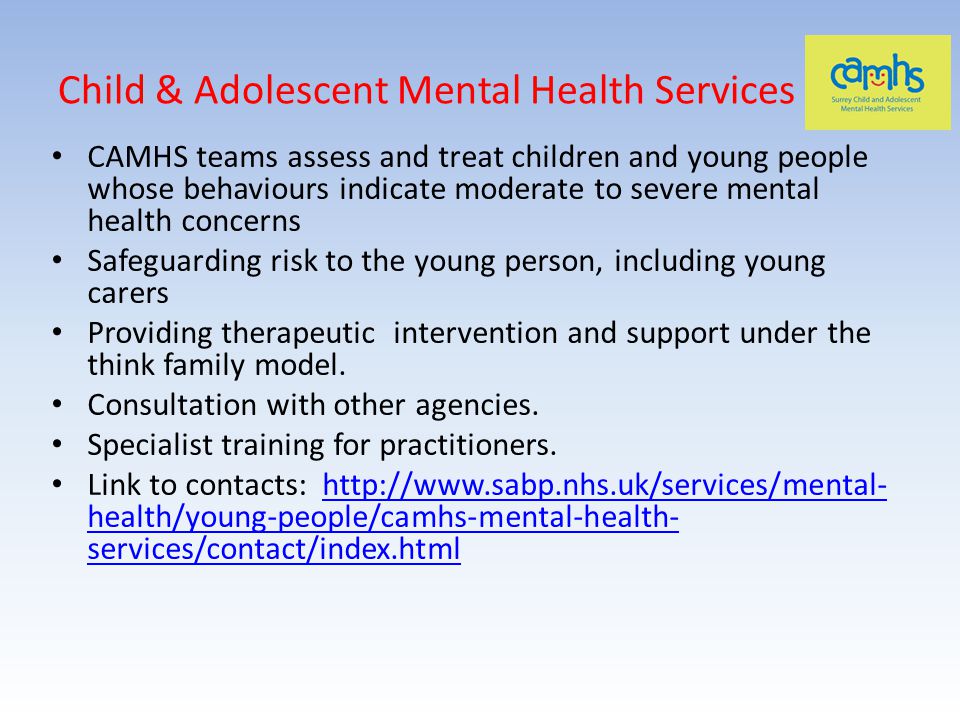 Child & Adolescent Mental Health Services CAMHS teams assess and treat children and young people whose behaviours indicate moderate to severe mental health concerns Safeguarding risk to the young person, including young carers Providing therapeutic intervention and support under the think family model.