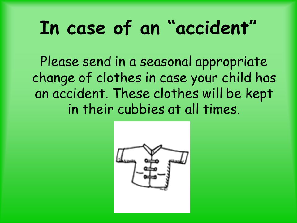 In case of an accident Please send in a seasonal appropriate change of clothes in case your child has an accident.