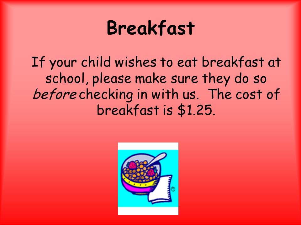 Breakfast If your child wishes to eat breakfast at school, please make sure they do so before checking in with us.