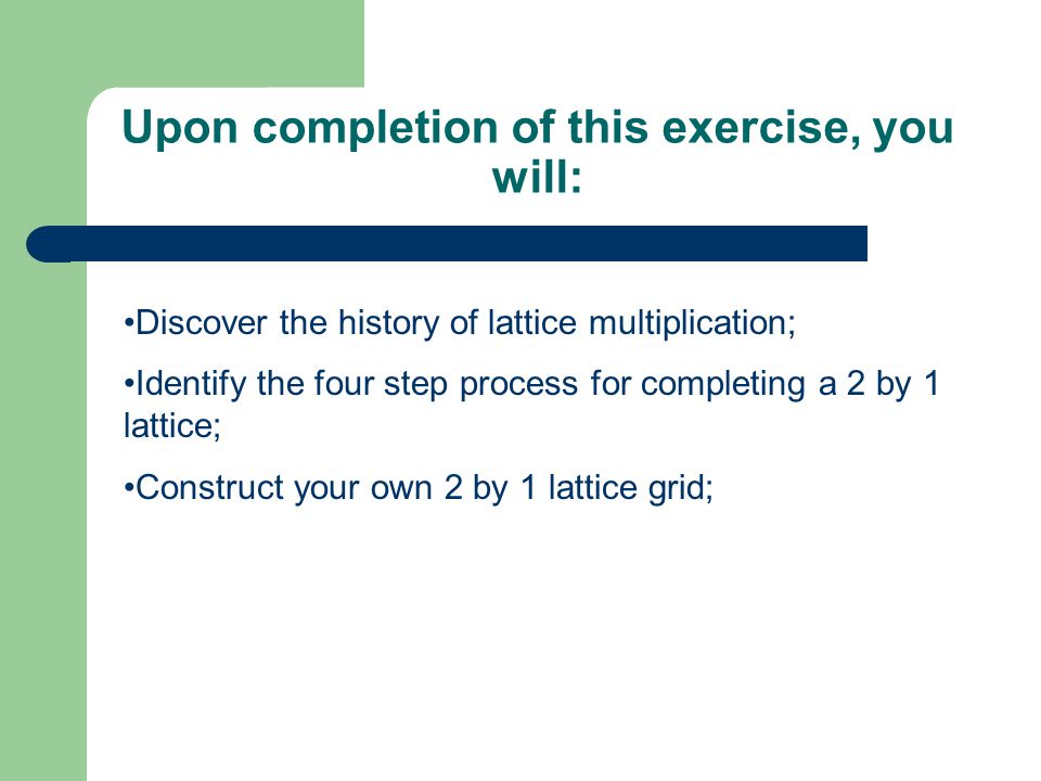 Upon completion of this exercise, you will: Discover the history of lattice multiplication; Identify the four step process for completing a 2 by 1 lattice;