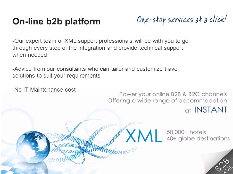-Our expert team of XML support professionals will be with you to go through every step of the integration and provide technical support when needed -Advice from our consultants who can tailor and customize travel solutions to suit your requirements -No IT Maintenance cost On-line b2b platform