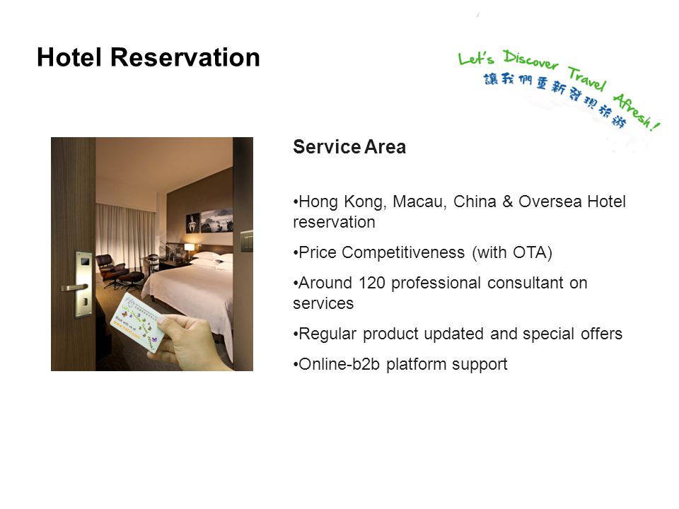 Hotel Reservation Service Area Hong Kong, Macau, China & Oversea Hotel reservation Price Competitiveness (with OTA) Around 120 professional consultant on services Regular product updated and special offers Online-b2b platform support