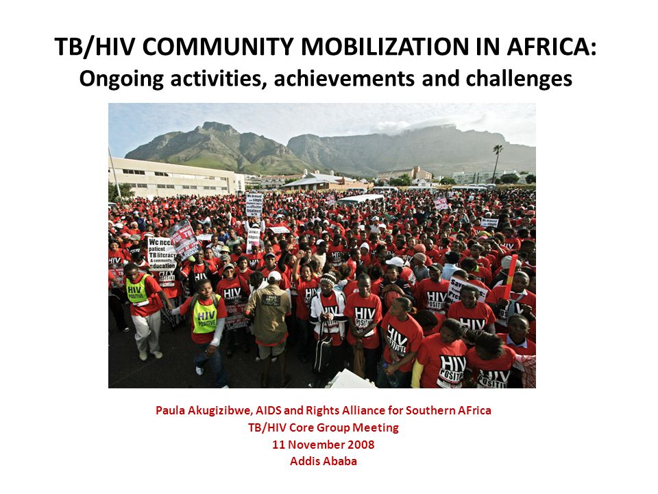 TB/HIV COMMUNITY MOBILIZATION IN AFRICA: Ongoing activities, achievements and challenges Paula Akugizibwe, AIDS and Rights Alliance for Southern AFrica TB/HIV Core Group Meeting 11 November 2008 Addis Ababa