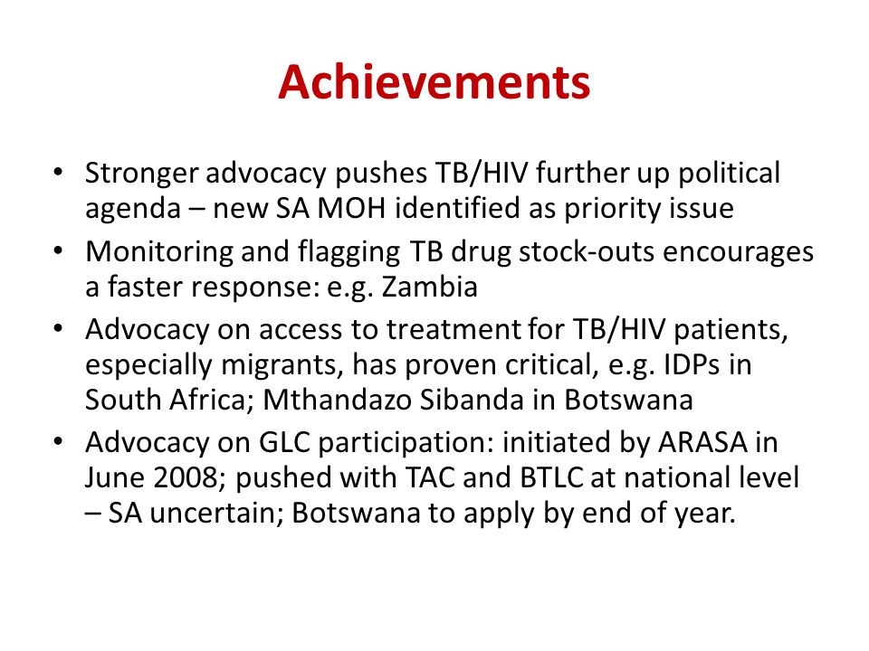 Achievements Stronger advocacy pushes TB/HIV further up political agenda – new SA MOH identified as priority issue Monitoring and flagging TB drug stock-outs encourages a faster response: e.g.