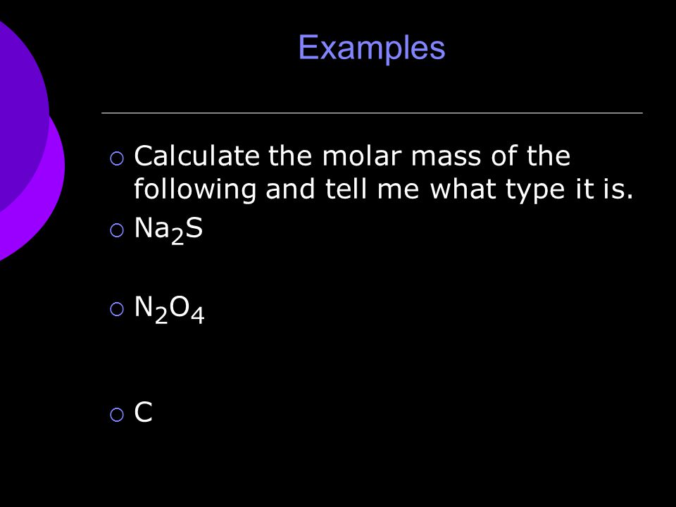 Examples  Calculate the molar mass of the following and tell me what type it is.