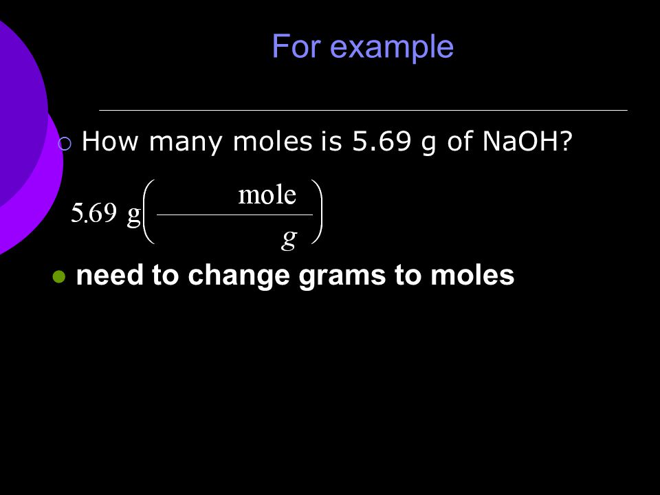 For example  How many moles is 5.69 g of NaOH l need to change grams to moles