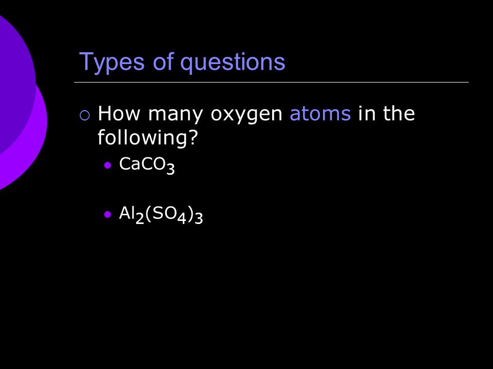 Types of questions  How many oxygen atoms in the following CaCO 3 Al 2 (SO 4 ) 3